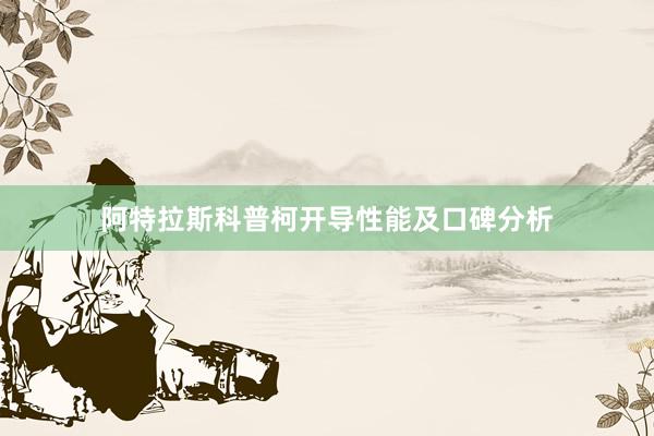 阿特拉斯科普柯开导性能及口碑分析