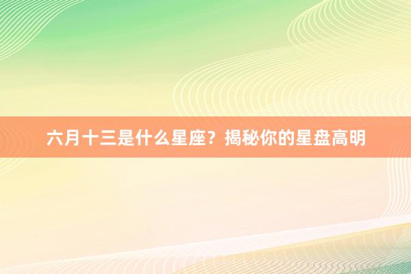 六月十三是什么星座？揭秘你的星盘高明
