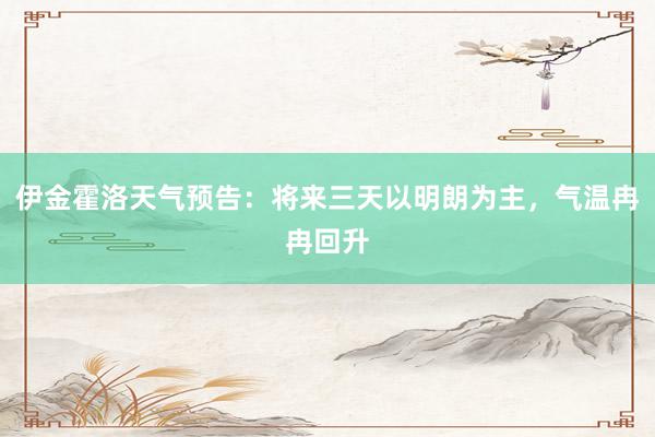 伊金霍洛天气预告：将来三天以明朗为主，气温冉冉回升