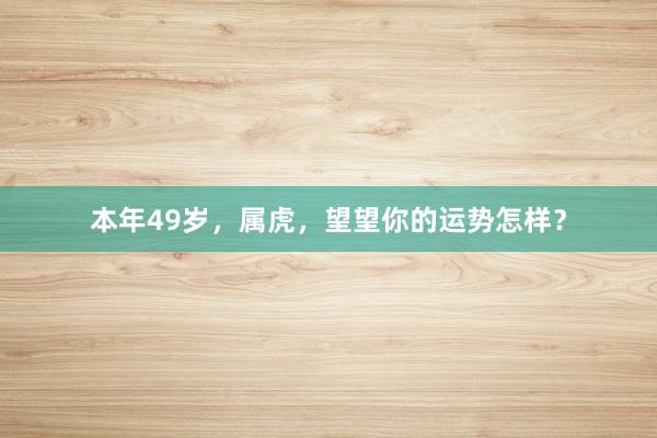 本年49岁，属虎，望望你的运势怎样？