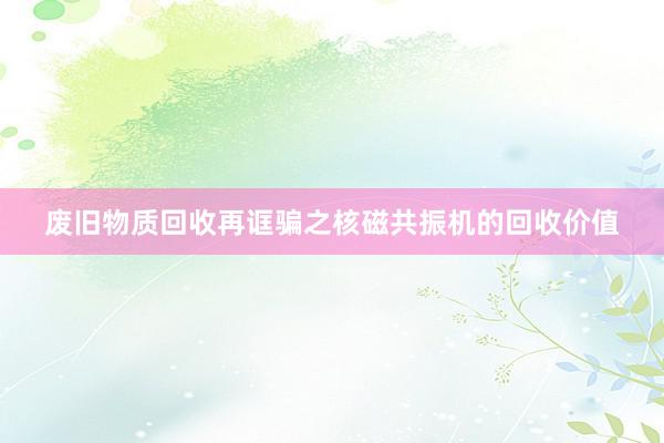 废旧物质回收再诓骗之核磁共振机的回收价值