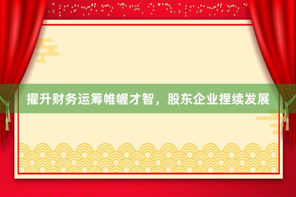 擢升财务运筹帷幄才智，股东企业捏续发展