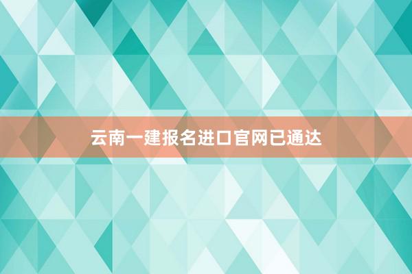 云南一建报名进口官网已通达