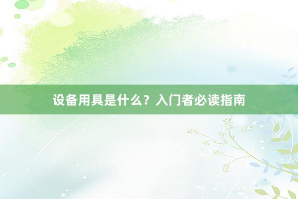 设备用具是什么？入门者必读指南
