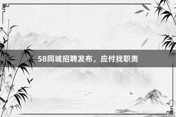 58同城招聘发布，应付找职责
