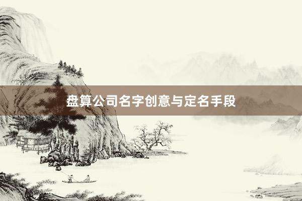 盘算公司名字创意与定名手段