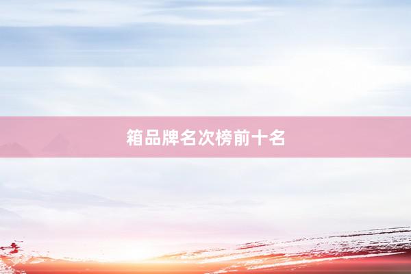箱品牌名次榜前十名