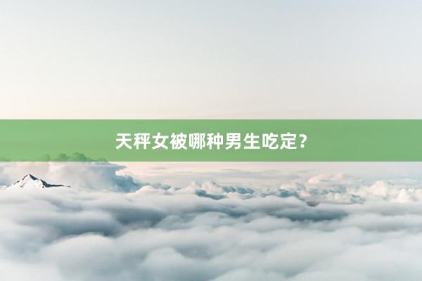 天秤女被哪种男生吃定？