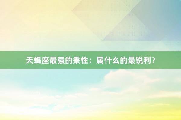 天蝎座最强的秉性：属什么的最锐利？