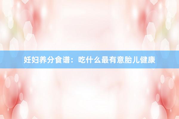 妊妇养分食谱：吃什么最有意胎儿健康